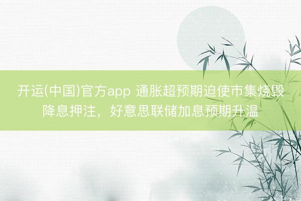 开运(中国)官方app 通胀超预期迫使市集烧毁降息押注，好意思联储加息预期升温