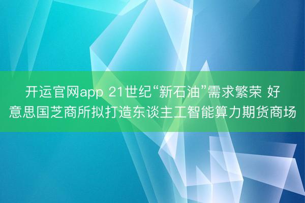 开运官网app 21世纪“新石油”需求繁荣 好意思国芝商所拟打造东谈主工智能算力期货商场