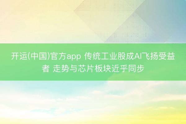 开运(中国)官方app 传统工业股成AI飞扬受益者 走势与芯片板块近乎同步