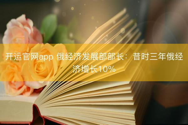 开运官网app 俄经济发展部部长：昔时三年俄经济增长10%