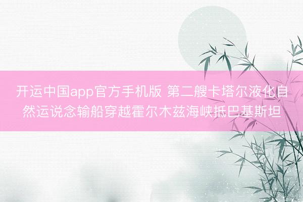 开运中国app官方手机版 第二艘卡塔尔液化自然运说念输船穿越霍尔木兹海峡抵巴基斯坦
