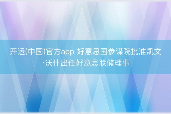 开运(中国)官方app 好意思国参谋院批准凯文·沃什出任好意思联储理事