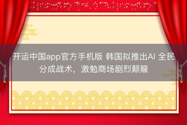 开运中国app官方手机版 韩国拟推出AI 全民分成战术，激勉商场剧烈颠簸