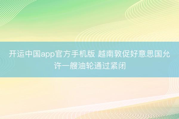 开运中国app官方手机版 越南敦促好意思国允许一艘油轮通过紧闭