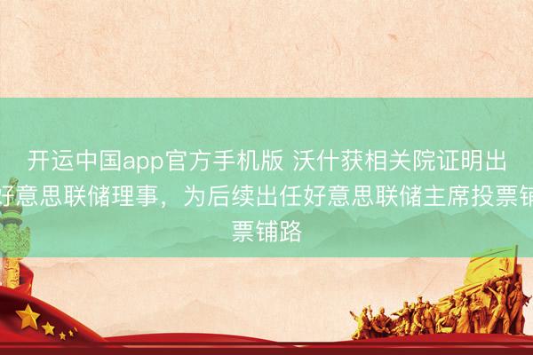 开运中国app官方手机版 沃什获相关院证明出任好意思联储理事，为后续出任好意思联储主席投票铺路