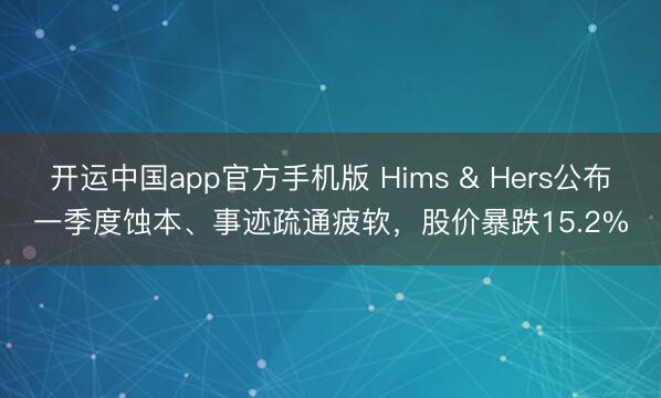 开运中国app官方手机版 Hims & Hers公布一季度蚀本、事迹疏通疲软，股价暴跌15.2%
