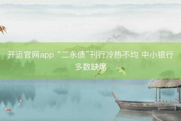 开运官网app “二永债”刊行冷热不均 中小银行多数缺席