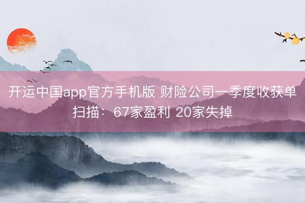 开运中国app官方手机版 财险公司一季度收获单扫描：67家盈利 20家失掉