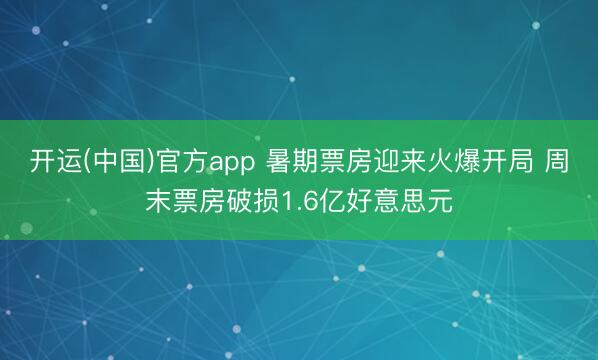 开运(中国)官方app 暑期票房迎来火爆开局 周末票房破损1.6亿好意思元