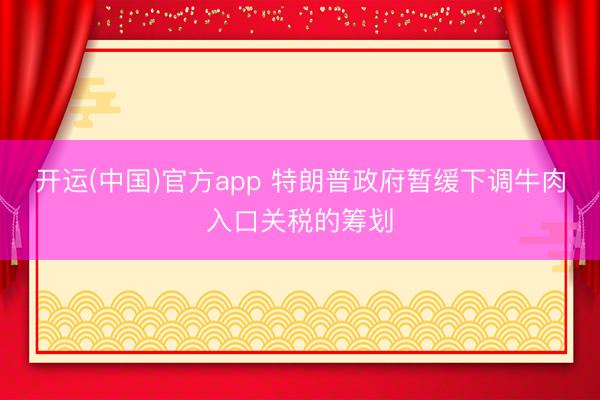 开运(中国)官方app 特朗普政府暂缓下调牛肉入口关税的筹划