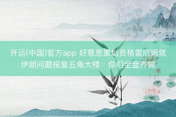 开运(中国)官方app 好意思策划员格雷厄姆就伊朗问题报复五角大楼：你们全盘齐输