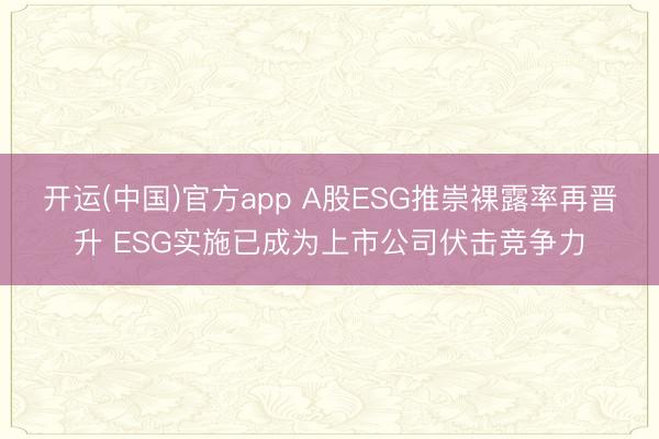 开运(中国)官方app A股ESG推崇裸露率再晋升 ESG实施已成为上市公司伏击竞争力