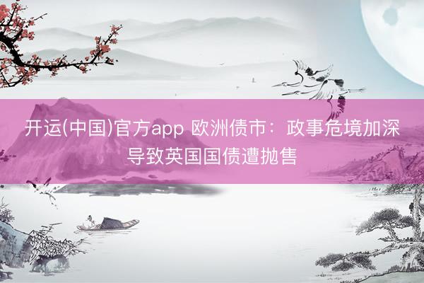 开运(中国)官方app 欧洲债市：政事危境加深导致英国国债遭抛售