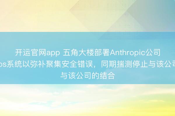 开运官网app 五角大楼部署Anthropic公司的Mythos系统以弥补聚集安全错误，同期揣测停止与该公司的结合