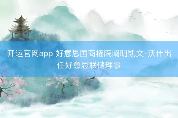 开运官网app 好意思国商榷院阐明凯文·沃什出任好意思联储理事