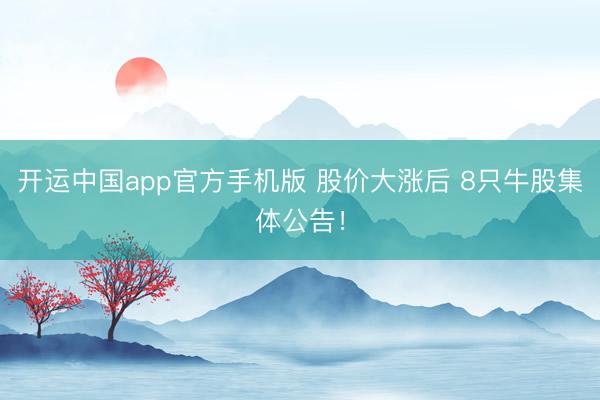 开运中国app官方手机版 股价大涨后 8只牛股集体公告！