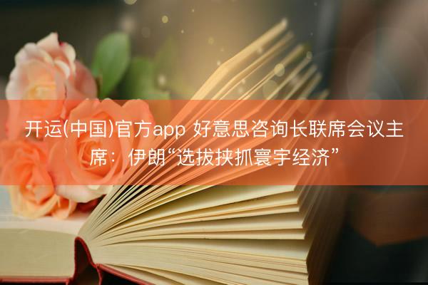开运(中国)官方app 好意思咨询长联席会议主席：伊朗“选拔挟抓寰宇经济”