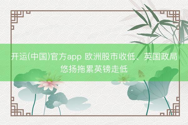 开运(中国)官方app 欧洲股市收低、英国政局悠扬拖累英镑走低