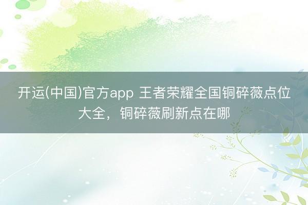 开运(中国)官方app 王者荣耀全国铜碎薇点位大全，铜碎薇刷新点在哪