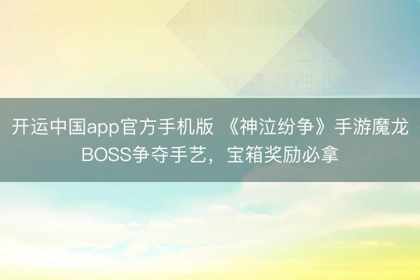 开运中国app官方手机版 《神泣纷争》手游魔龙BOSS争夺手艺，宝箱奖励必拿