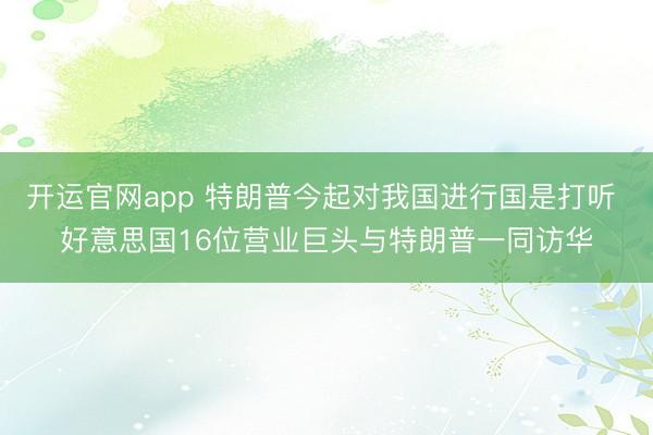 开运官网app 特朗普今起对我国进行国是打听 好意思国16位营业巨头与特朗普一同访华