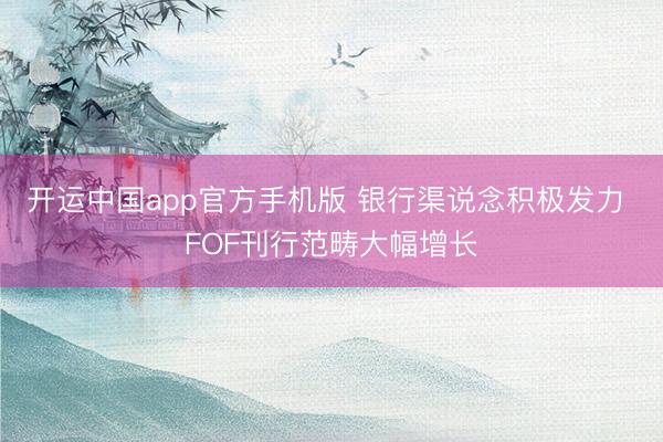 开运中国app官方手机版 银行渠说念积极发力 FOF刊行范畴大幅增长