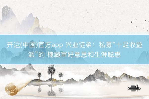 开运(中国)官方app 兴业徒弟：私募“十足收益派”的 掩藏审好意思和生涯聪惠