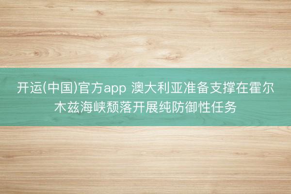 开运(中国)官方app 澳大利亚准备支撑在霍尔木兹海峡颓落开展纯防御性任务
