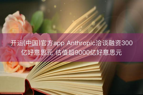 开运(中国)官方app Anthropic洽谈融资300亿好意思元 估值超9000亿好意思元
