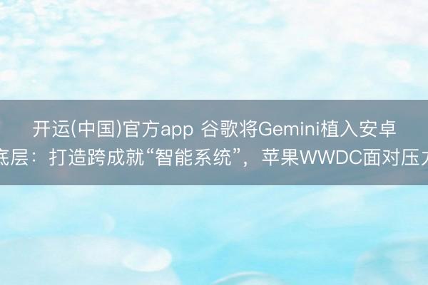 开运(中国)官方app 谷歌将Gemini植入安卓底层：打造跨成就“智能系统”，苹果WWDC面对压力