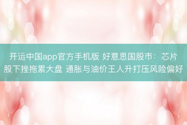开运中国app官方手机版 好意思国股市：芯片股下挫拖累大盘 通胀与油价王人升打压风险偏好
