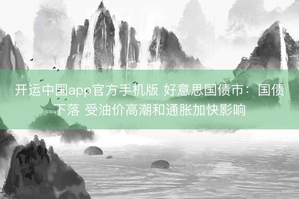 开运中国app官方手机版 好意思国债市：国债下落 受油价高潮和通胀加快影响