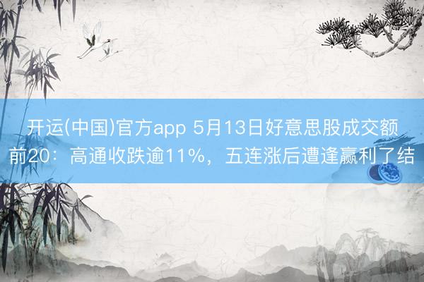 开运(中国)官方app 5月13日好意思股成交额前20：高通收跌逾11%，五连涨后遭逢赢利了结