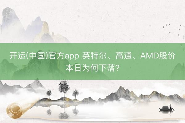 开运(中国)官方app 英特尔、高通、AMD股价本日为何下落？
