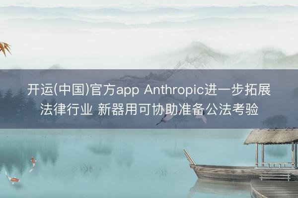 开运(中国)官方app Anthropic进一步拓展法律行业 新器用可协助准备公法考验