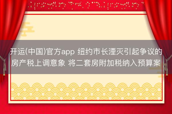 开运(中国)官方app 纽约市长湮灭引起争议的房产税上调意象 将二套房附加税纳入预算案
