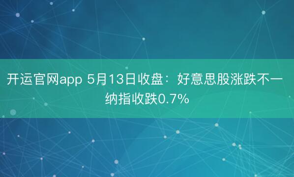 开运官网app 5月13日收盘：好意思股涨跌不一 纳指收跌0.7%