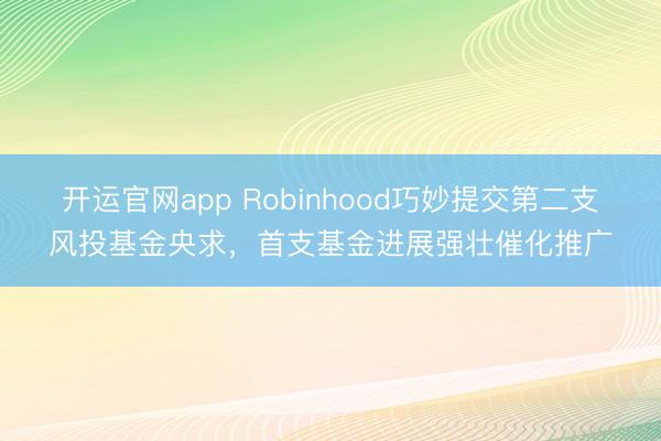 开运官网app Robinhood巧妙提交第二支风投基金央求，首支基金进展强壮催化推广