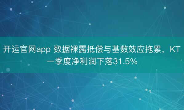 开运官网app 数据裸露抵偿与基数效应拖累，KT一季度净利润下落31.5%