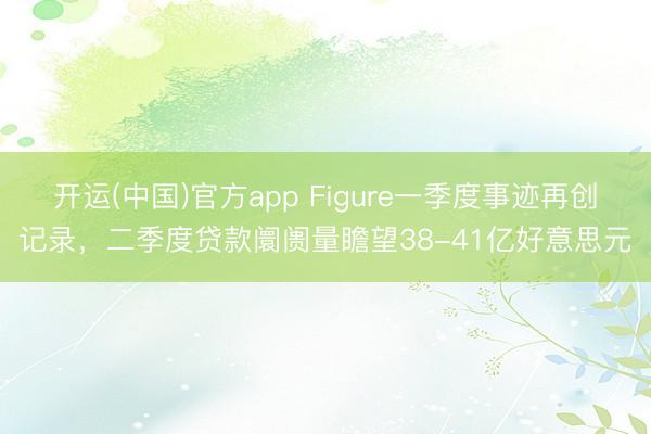 开运(中国)官方app Figure一季度事迹再创记录，二季度贷款阛阓量瞻望38-41亿好意思元