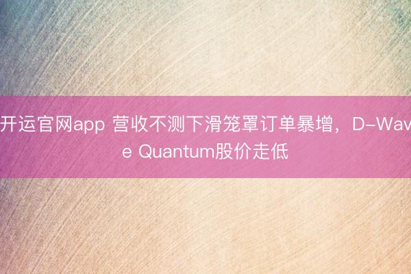 开运官网app 营收不测下滑笼罩订单暴增，D-Wave Quantum股价走低