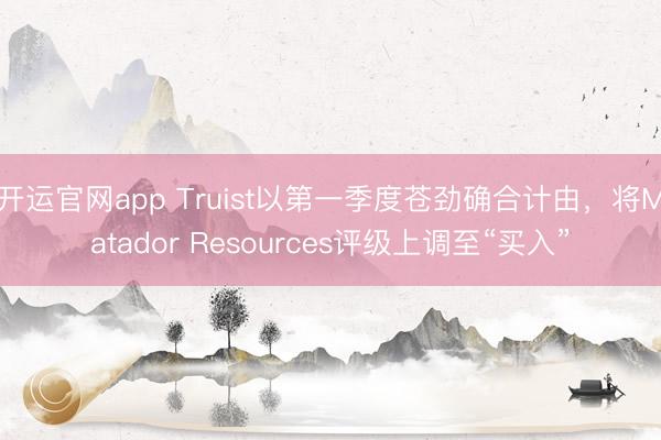 开运官网app Truist以第一季度苍劲确合计由，将Matador Resources评级上调至“买入”