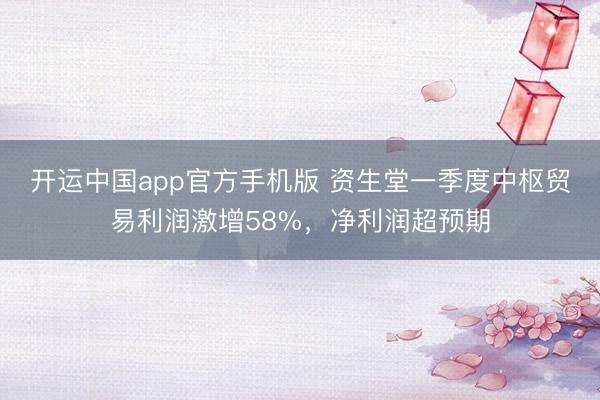 开运中国app官方手机版 资生堂一季度中枢贸易利润激增58%，净利润超预期