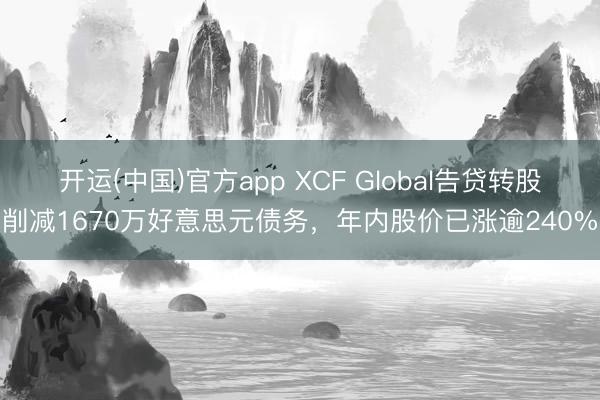 开运(中国)官方app XCF Global告贷转股削减1670万好意思元债务，年内股价已涨逾240%
