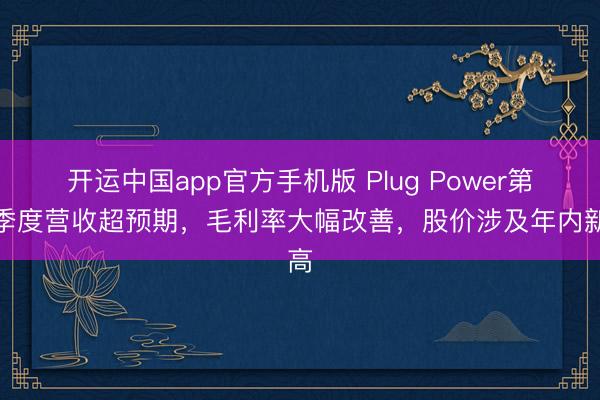开运中国app官方手机版 Plug Power第一季度营收超预期，毛利率大幅改善，股价涉及年内新高