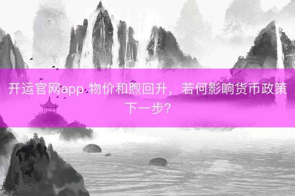 开运官网app 物价和煦回升，若何影响货币政策下一步？