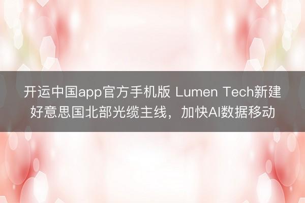 开运中国app官方手机版 Lumen Tech新建好意思国北部光缆主线，加快AI数据移动