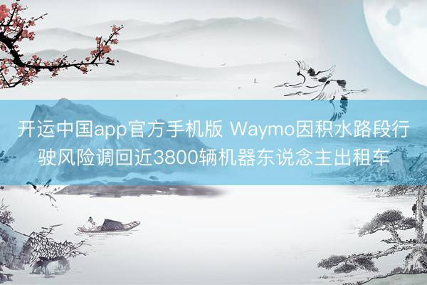 开运中国app官方手机版 Waymo因积水路段行驶风险调回近3800辆机器东说念主出租车