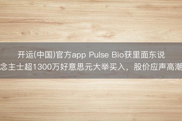 开运(中国)官方app Pulse Bio获里面东说念主士超1300万好意思元大举买入，股价应声高潮
