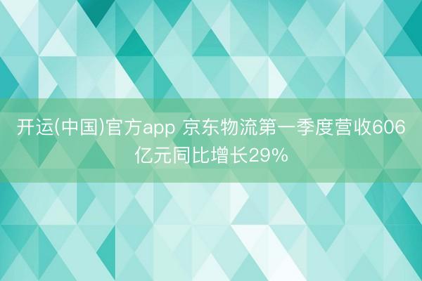 开运(中国)官方app 京东物流第一季度营收606亿元同比增长29%